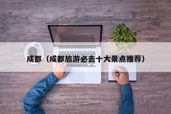 成都（成都旅游必去十大景点推荐）