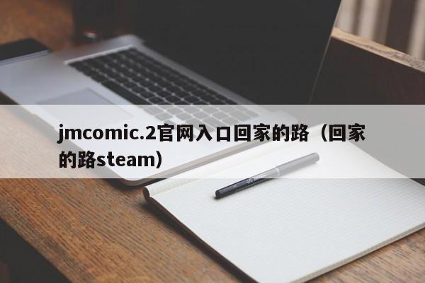jmcomic.2官网入口回家的路（回家的路steam）