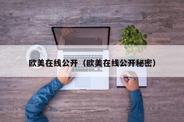 欧美在线公开（欧美在线公开秘密）