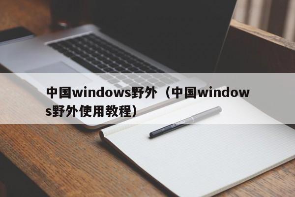 中国windows野外（中国windows野外使用教程）