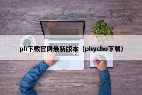 ph下载官网最新版本（phycho下载）