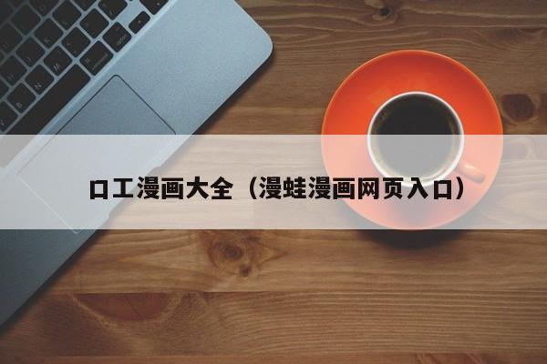 口工漫画大全（漫蛙漫画网页入口）