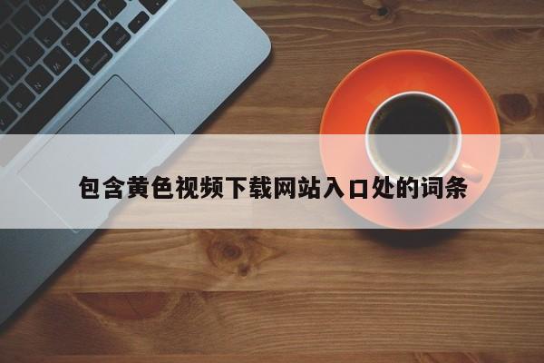 包含黄色视频下载网站入口处的词条