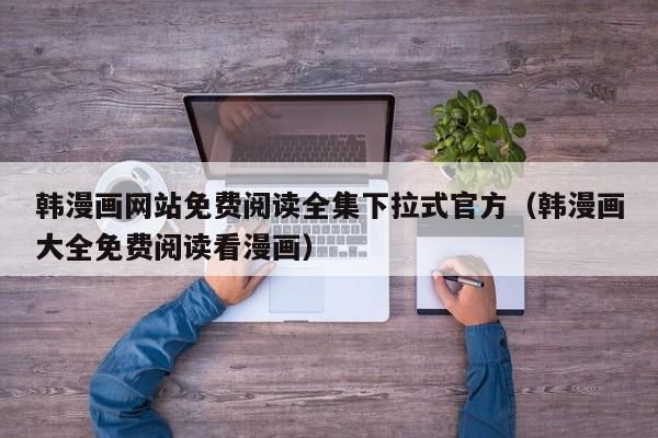 韩漫画网站免费阅读全集下拉式官方（韩漫画大全免费阅读看漫画）