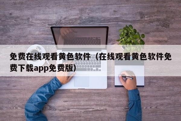 免费在线观看黄色软件（在线观看黄色软件免费下载app免费版）
