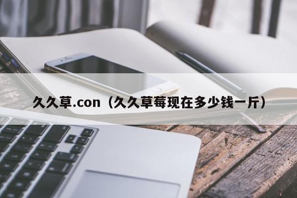 久久草.con（久久草莓现在多少钱一斤）