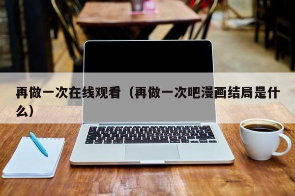 再做一次在线观看（再做一次吧漫画结局是什么）