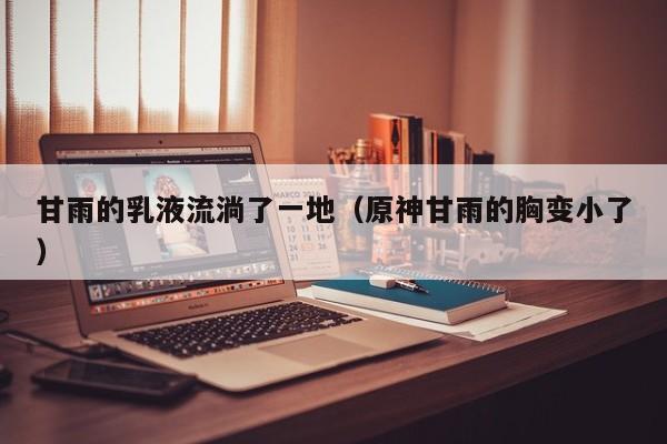 甘雨的乳液流淌了一地（原神甘雨的胸变小了）