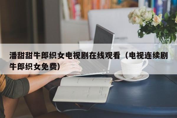 潘甜甜牛郎织女电视剧在线观看（电视连续剧牛郎织女免费）