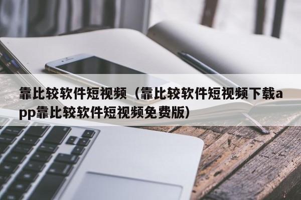 靠比较软件短视频（靠比较软件短视频下载app靠比较软件短视频免费版）