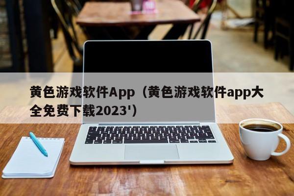 黄色游戏软件App（黄色游戏软件app大全免费下载2023'）