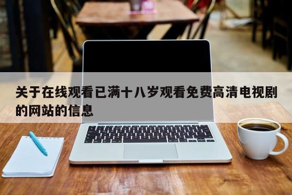 关于在线观看已满十八岁观看免费高清电视剧的网站的信息