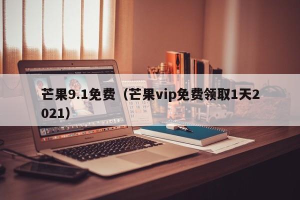 芒果9.1免费（芒果vip免费领取1天2021）