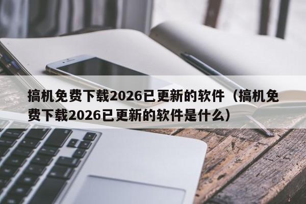 搞机免费下载2026已更新的软件（搞机免费下载2026已更新的软件是什么）