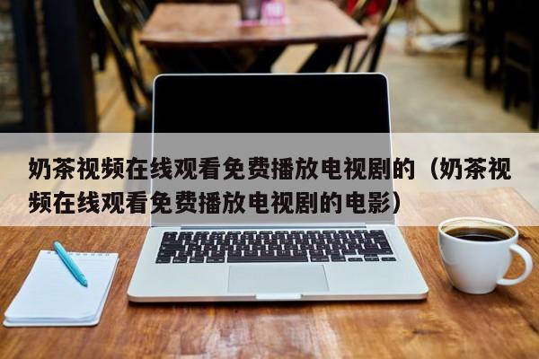 奶茶视频在线观看免费播放电视剧的（奶茶视频在线观看免费播放电视剧的电影）