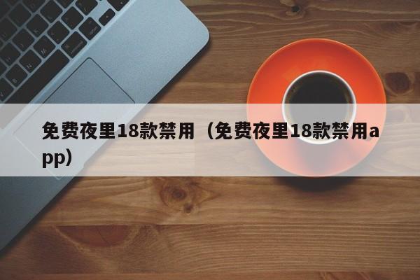 免费夜里18款禁用（免费夜里18款禁用app）