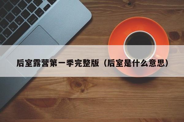 后室露营第一季完整版（后室是什么意思）