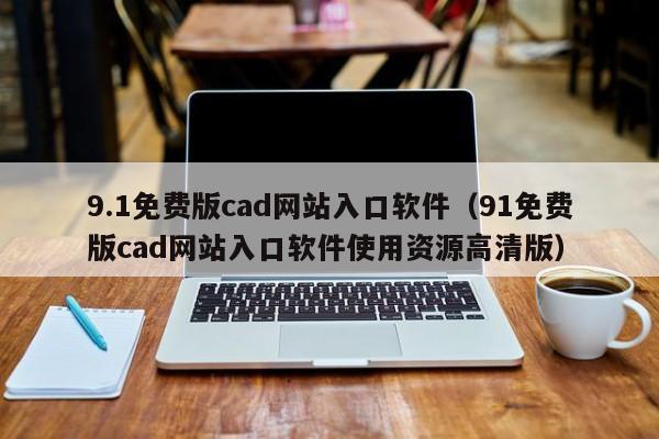 9.1免费版cad网站入口软件（91免费版cad网站入口软件使用资源高清版）