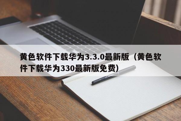黄色软件下载华为3.3.0最新版（黄色软件下载华为330最新版免费）