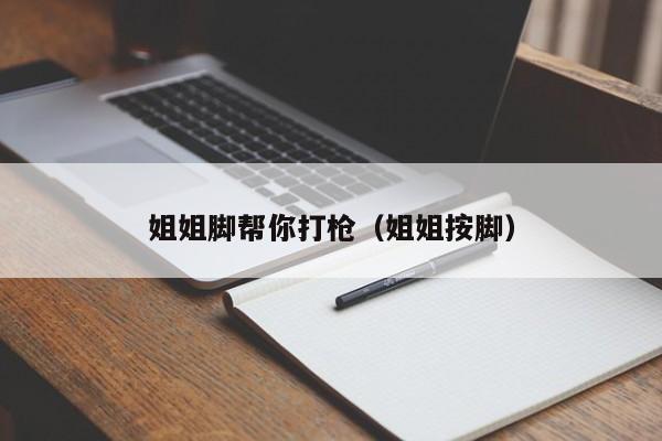 姐姐脚帮你打枪（姐姐按脚）