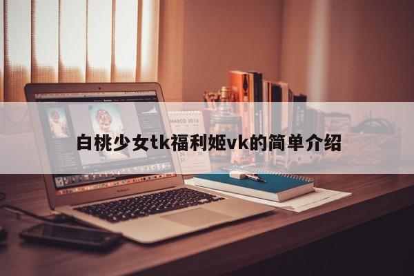 白桃少女tk福利姬vk的简单介绍