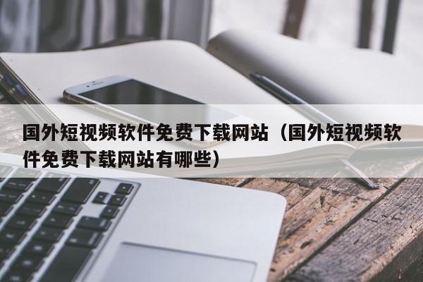 国外短视频软件免费下载网站（国外短视频软件免费下载网站有哪些）