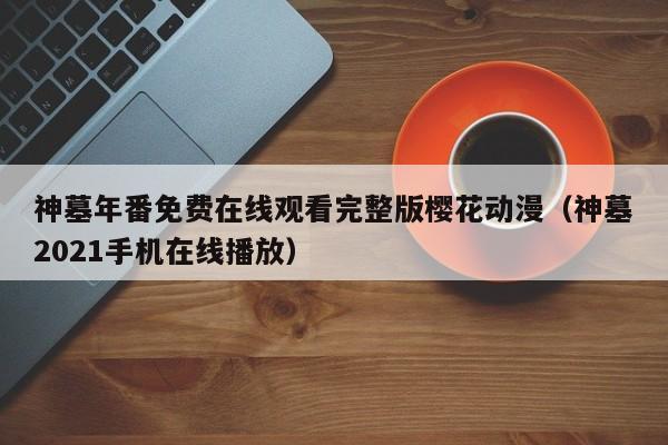 神墓年番免费在线观看完整版樱花动漫（神墓2021手机在线播放）
