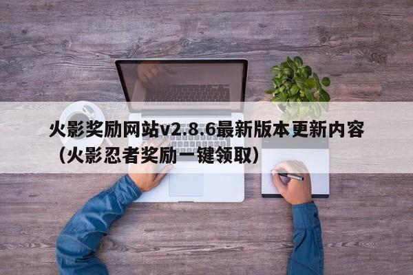 火影奖励网站v2.8.6最新版本更新内容（火影忍者奖励一键领取）