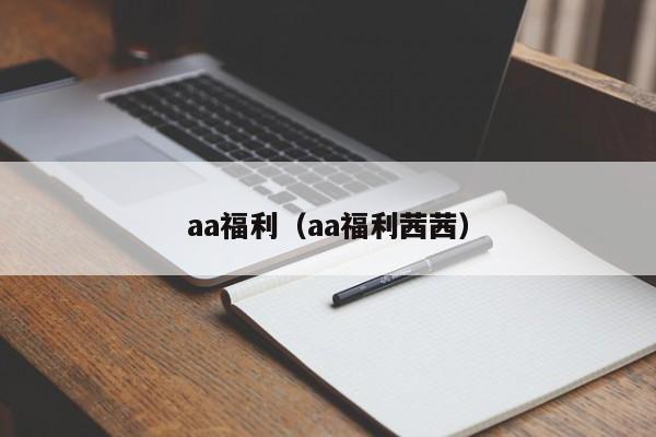 aa福利(aa福利茜茜)