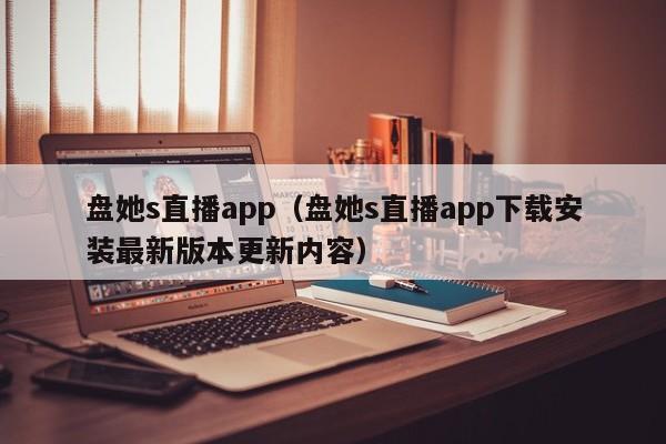 盘她s直播app(盘她s直播app下载安装最新版本更新内容)