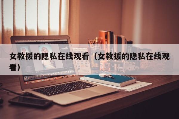 女教援的隐私在线观看(女教援的隐私在线观看)