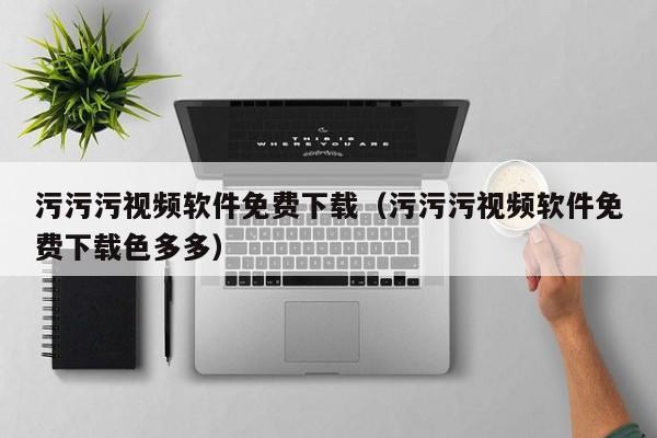 污污污视频软件免费下载（污污污视频软件免费下载色多多）