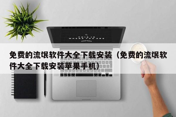 免费的流氓软件大全下载安装（免费的流氓软件大全下载安装苹果手机）