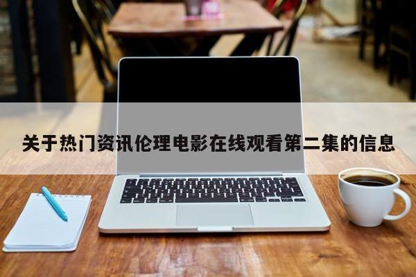 关于热门资讯伦理电影在线观看第二集的信息