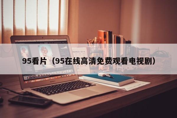 95看片（95在线高清免费观看电视剧）