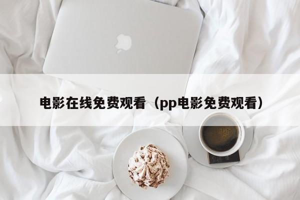 电影在线免费观看（pp电影免费观看）