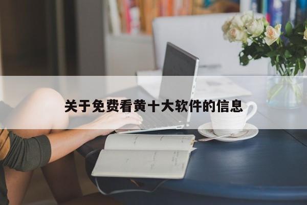 关于免费看黄十大软件的信息