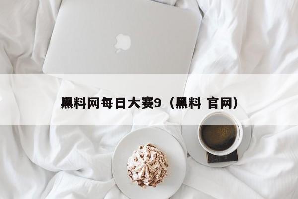 黑料网每日大赛9(黑料 官网)