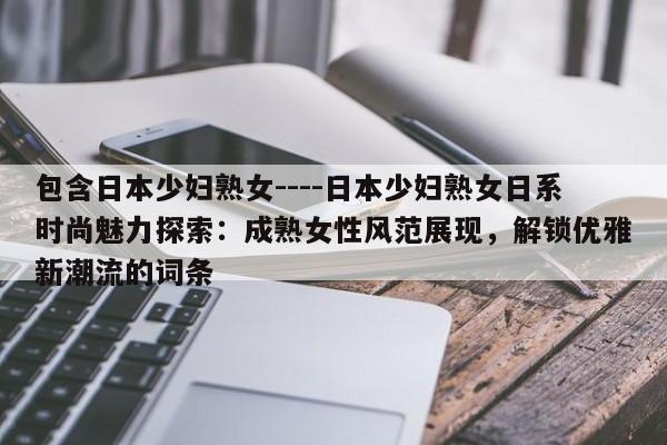 包含日本少妇熟女----日本少妇熟女日系时尚魅力探索:成熟女性风范展现,解锁优雅新潮流的词条