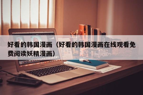 好看的韩国漫画(好看的韩国漫画在线观看免费阅读妖精漫画)