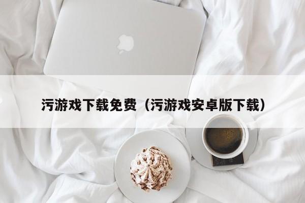 污游戏下载免费(污游戏安卓版下载)