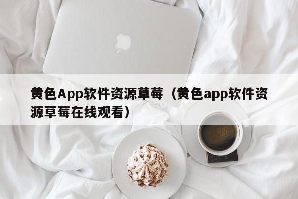 黄色App软件资源草莓(黄色app软件资源草莓在线观看)