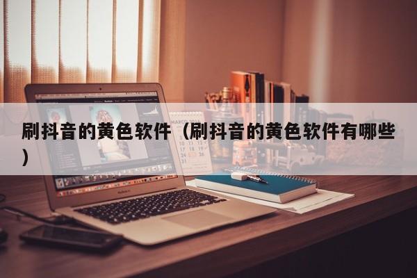 刷抖音的黄色软件(刷抖音的黄色软件有哪些)