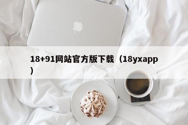 18+91网站官方版下载(18yxapp)