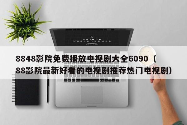 8848影院免费播放电视剧大全6090(88影院最新好看的电视剧推荐热门电视剧)