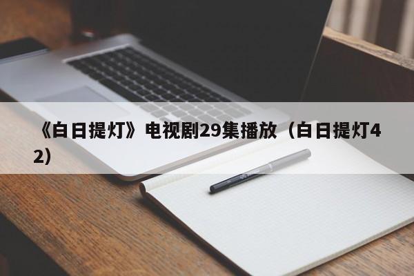 《白日提灯》电视剧29集播放(白日提灯42)