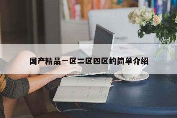 国产精品一区二区四区的简单介绍