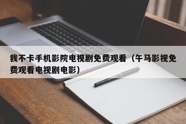 我不卡手机影院电视剧免费观看(午马影视免费观看电视剧电影)