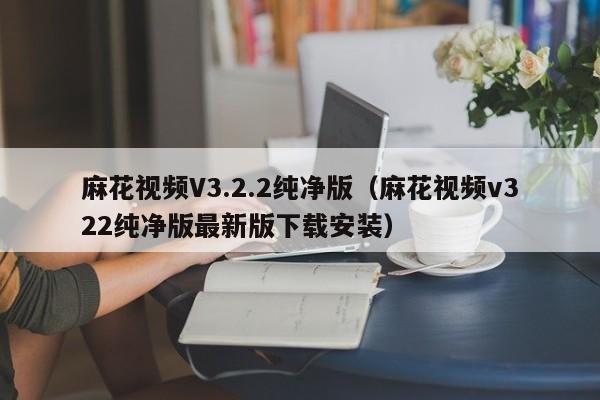 麻花视频V3.2.2纯净版(麻花视频v322纯净版最新版下载安装)