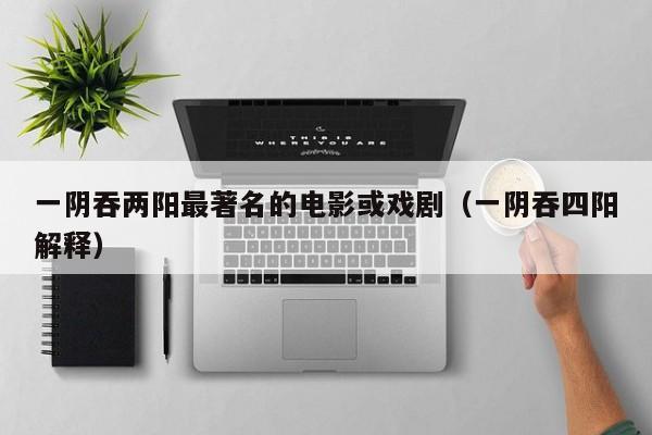 一阴吞两阳最著名的电影或戏剧(一阴吞四阳解释)